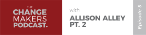 Change Makers Podcast with Allison Alley - Part 2