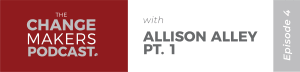 Change Makers Podcast with Allison Alley - Part 1